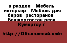  в раздел : Мебель, интерьер » Мебель для баров, ресторанов . Башкортостан респ.,Кумертау г.